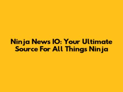 Ninja News IO: Your Ultimate Source For All Things Ninja