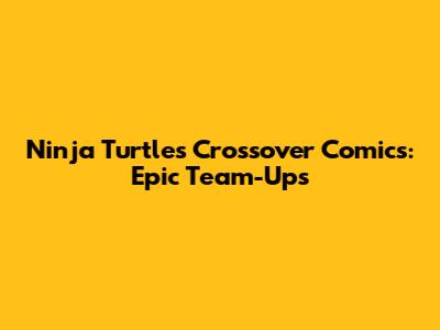 Ninja Turtles Crossover Comics: Epic Team-Ups