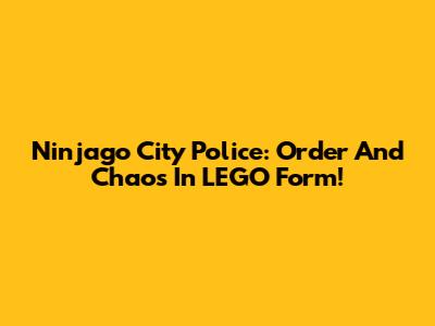Ninjago City Police: Order And Chaos In LEGO Form!