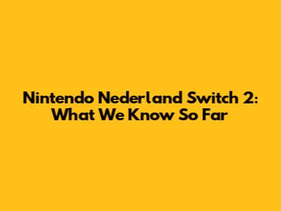Nintendo Nederland Switch 2: What We Know So Far