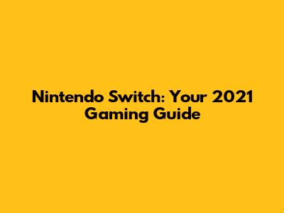 Nintendo Switch: Your 2021 Gaming Guide