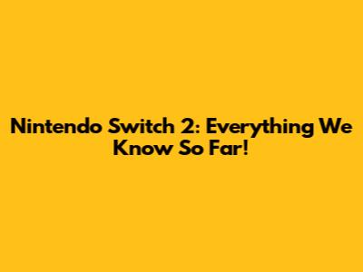 Nintendo Switch 2: Everything We Know So Far!
