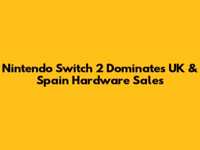 Nintendo Switch 2 Dominates UK & Spain Hardware Sales