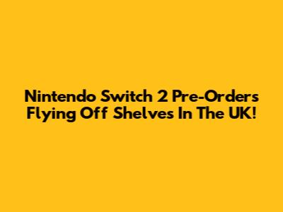Nintendo Switch 2 Pre-Orders Flying Off Shelves In The UK!