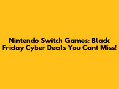 Nintendo Switch Games: Black Friday Cyber Deals You Can't Miss!