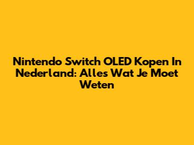 Nintendo Switch OLED Kopen In Nederland: Alles Wat Je Moet Weten