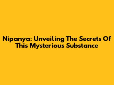 Nipanya: Unveiling The Secrets Of This Mysterious Substance