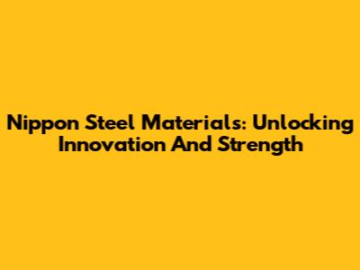 Nippon Steel Materials: Unlocking Innovation And Strength