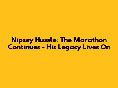 Nipsey Hussle: The Marathon Continues - His Legacy Lives On