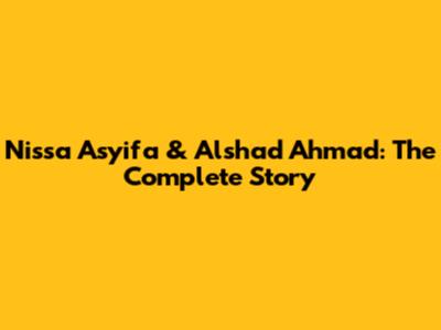 Nissa Asyifa & Alshad Ahmad: The Complete Story