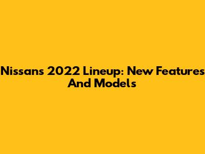 Nissan's 2022 Lineup: New Features And Models