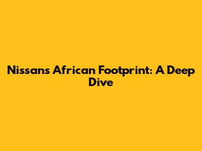 Nissan's African Footprint: A Deep Dive