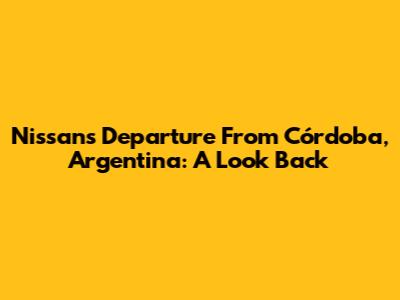 Nissan's Departure From Córdoba, Argentina: A Look Back