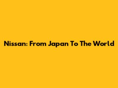 Nissan: From Japan To The World