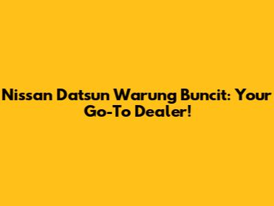 Nissan Datsun Warung Buncit: Your Go-To Dealer!