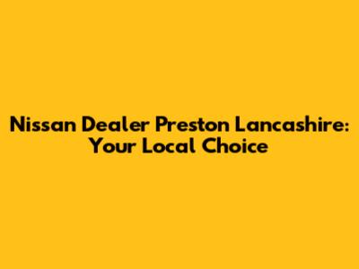 Nissan Dealer Preston Lancashire: Your Local Choice