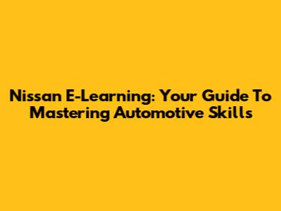 Nissan E-Learning: Your Guide To Mastering Automotive Skills