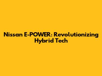 Nissan E-POWER: Revolutionizing Hybrid Tech