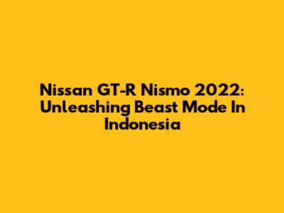 Nissan GT-R Nismo 2022: Unleashing Beast Mode In Indonesia