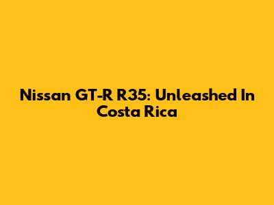 Nissan GT-R R35: Unleashed In Costa Rica