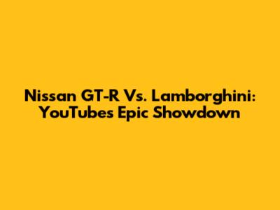 Nissan GT-R Vs. Lamborghini: YouTube's Epic Showdown