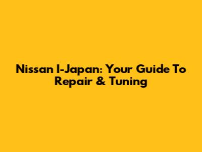 Nissan I-Japan: Your Guide To Repair & Tuning