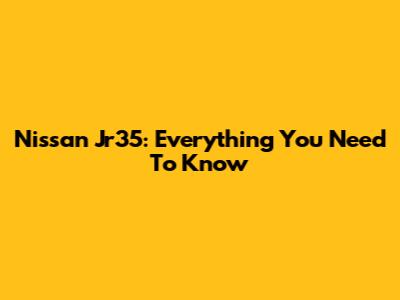 Nissan Jr35: Everything You Need To Know