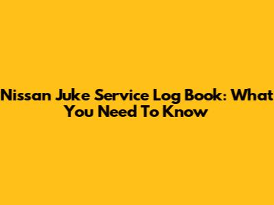 Nissan Juke Service Log Book: What You Need To Know