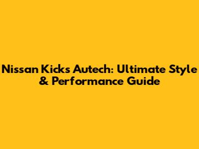 Nissan Kicks Autech: Ultimate Style & Performance Guide