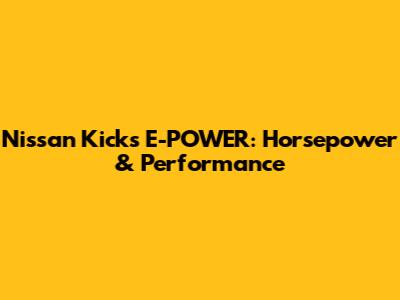 Nissan Kicks E-POWER: Horsepower & Performance