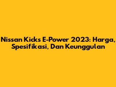Nissan Kicks E-Power 2023: Harga, Spesifikasi, Dan Keunggulan