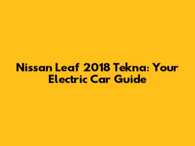 Nissan Leaf 2018 Tekna: Your Electric Car Guide