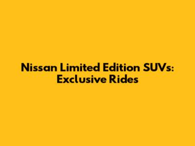Nissan Limited Edition SUVs: Exclusive Rides