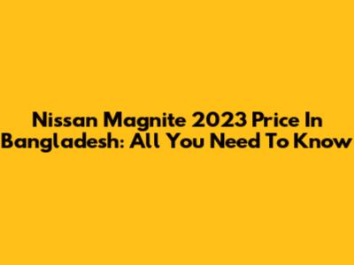 Nissan Magnite 2023 Price In Bangladesh: All You Need To Know