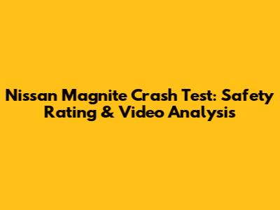 Nissan Magnite Crash Test: Safety Rating & Video Analysis