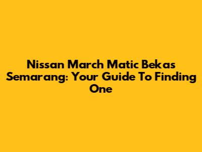 Nissan March Matic Bekas Semarang: Your Guide To Finding One