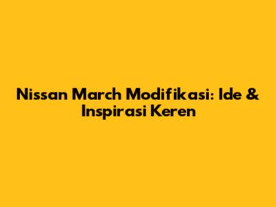 Nissan March Modifikasi: Ide & Inspirasi Keren
