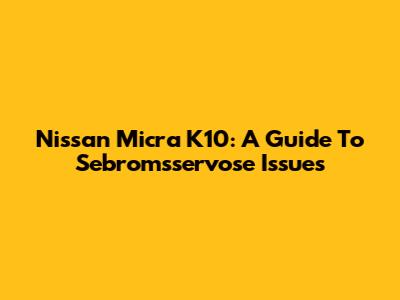 Nissan Micra K10: A Guide To Sebromsservose Issues