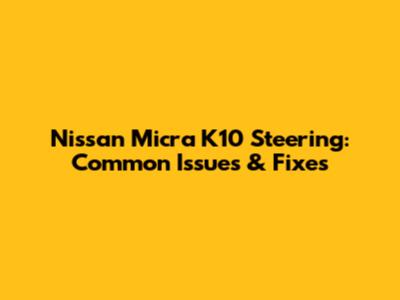 Nissan Micra K10 Steering: Common Issues & Fixes