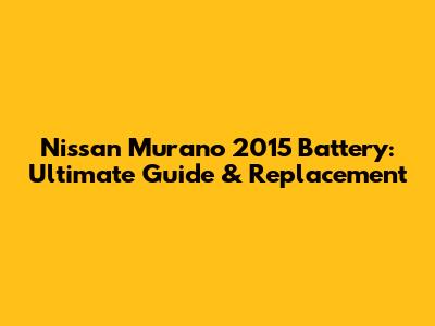 Nissan Murano 2015 Battery: Ultimate Guide & Replacement