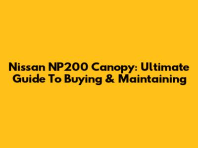 Nissan NP200 Canopy: Ultimate Guide To Buying & Maintaining