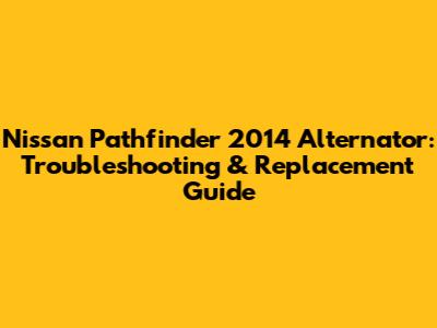 Nissan Pathfinder 2014 Alternator: Troubleshooting & Replacement Guide