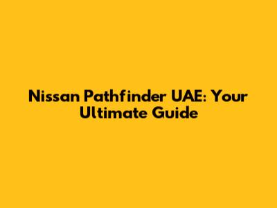 Nissan Pathfinder UAE: Your Ultimate Guide