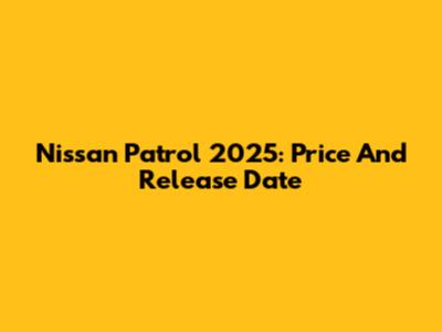 Nissan Patrol 2025: Price And Release Date