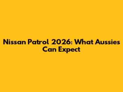 Nissan Patrol 2026: What Aussies Can Expect
