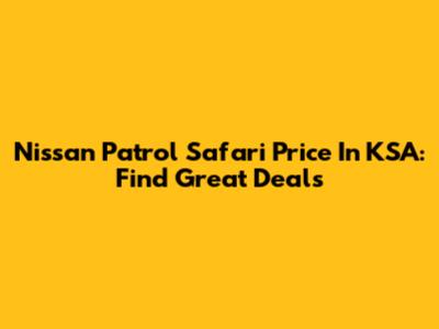Nissan Patrol Safari Price In KSA: Find Great Deals
