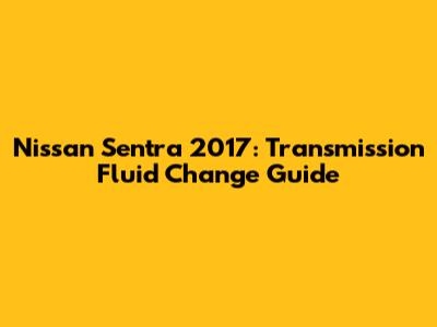 Nissan Sentra 2017: Transmission Fluid Change Guide
