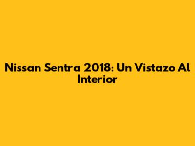 Nissan Sentra 2018: Un Vistazo Al Interior