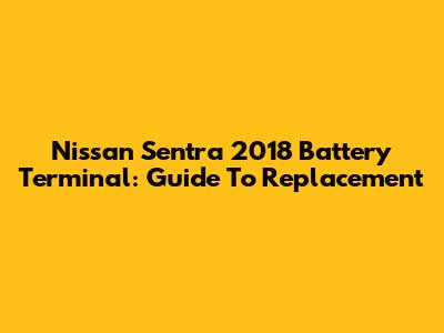 Nissan Sentra 2018 Battery Terminal: Guide To Replacement