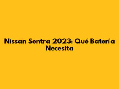 Nissan Sentra 2023: Qué Batería Necesita